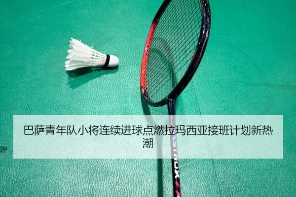 巴萨青年队小将连续进球点燃拉玛西亚接班计划新热潮