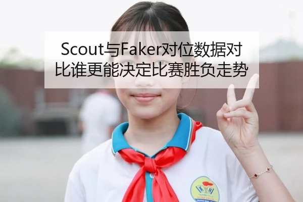 Scout与Faker对位数据对比谁更能决定比赛胜负走势