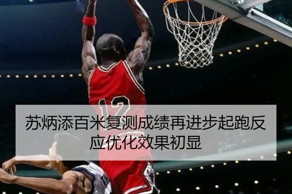 苏炳添百米复测成绩再进步起跑反应优化效果初显