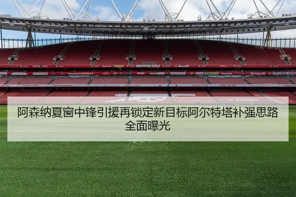 阿森纳夏窗中锋引援再锁定新目标阿尔特塔补强思路全面曝光